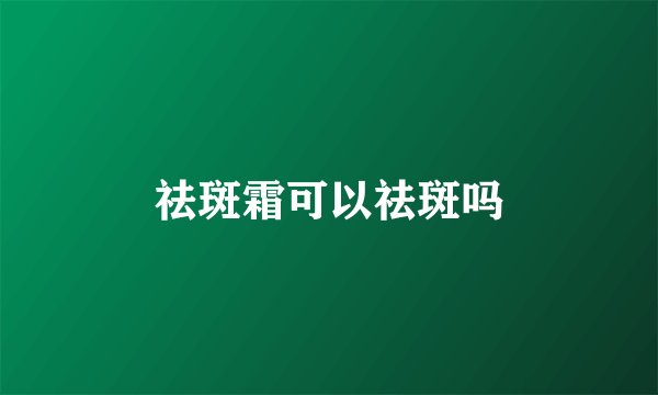 祛斑霜可以祛斑吗