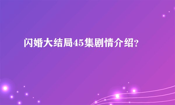 闪婚大结局45集剧情介绍？