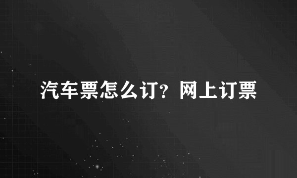 汽车票怎么订？网上订票