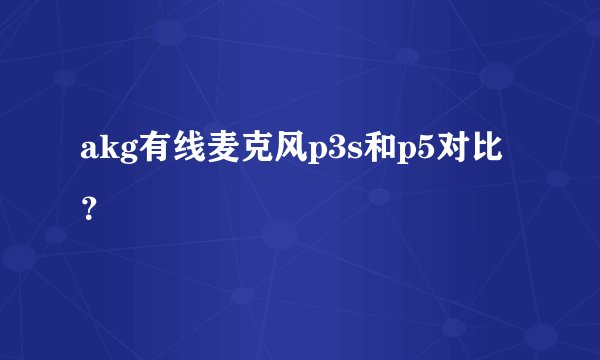 akg有线麦克风p3s和p5对比？