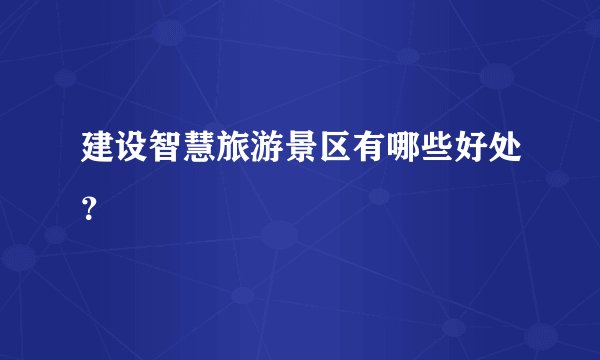 建设智慧旅游景区有哪些好处？