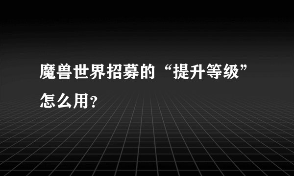 魔兽世界招募的“提升等级”怎么用？