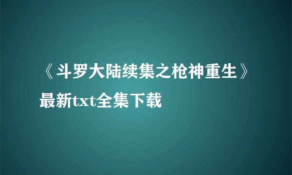 《斗罗大陆续集之枪神重生》最新txt全集下载