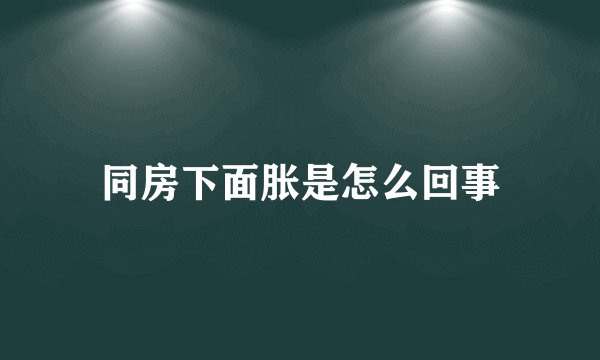 同房下面胀是怎么回事