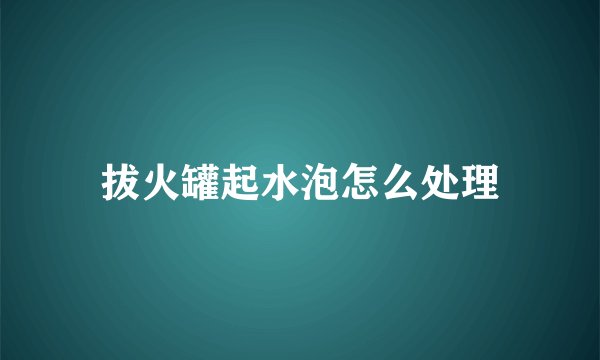 拔火罐起水泡怎么处理