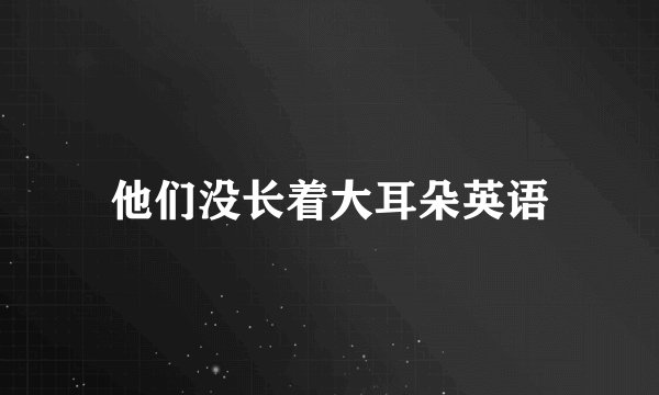 他们没长着大耳朵英语