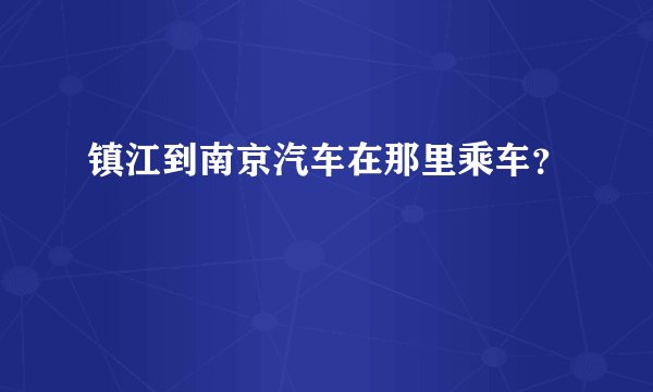 镇江到南京汽车在那里乘车？