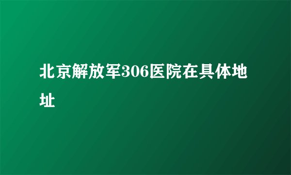 北京解放军306医院在具体地址