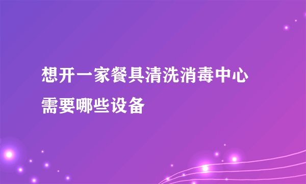 想开一家餐具清洗消毒中心 需要哪些设备