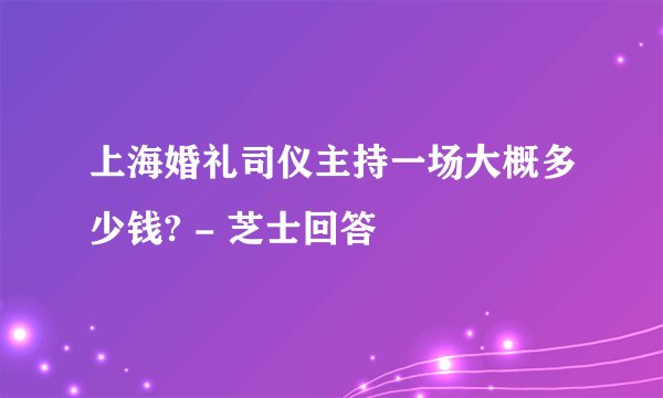 上海婚礼司仪主持一场大概多少钱? - 芝士回答