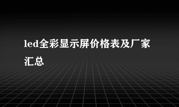 led全彩显示屏价格表及厂家汇总