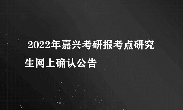  2022年嘉兴考研报考点研究生网上确认公告