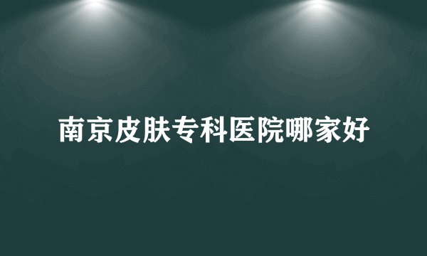 南京皮肤专科医院哪家好