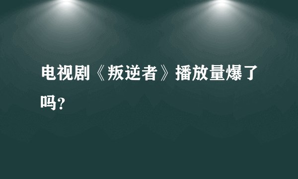 电视剧《叛逆者》播放量爆了吗？