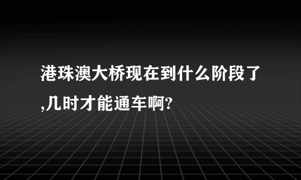 港珠澳大桥现在到什么阶段了,几时才能通车啊?