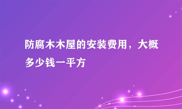 防腐木木屋的安装费用，大概多少钱一平方