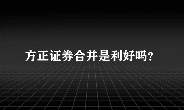方正证券合并是利好吗？