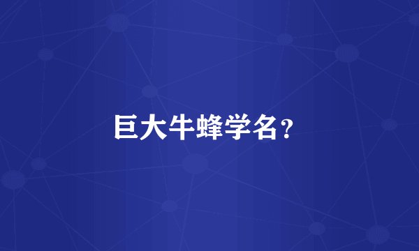 巨大牛蜂学名？