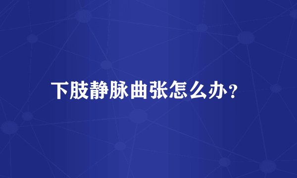 下肢静脉曲张怎么办？