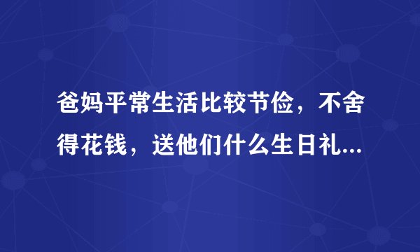 爸妈平常生活比较节俭，不舍得花钱，送他们什么生日礼物好呀？