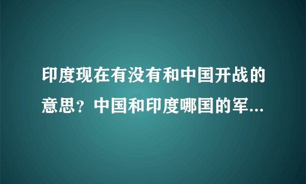 印度现在有没有和中国开战的意思？中国和印度哪国的军事实力更强？