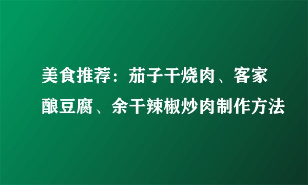 美食推荐：茄子干烧肉、客家酿豆腐、余干辣椒炒肉制作方法