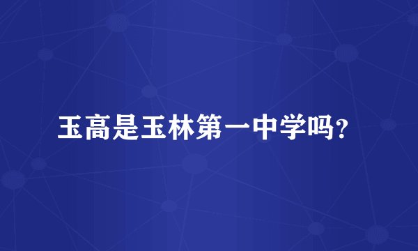 玉高是玉林第一中学吗？