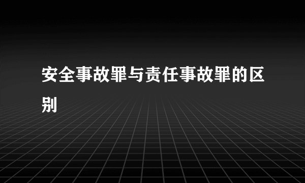 安全事故罪与责任事故罪的区别