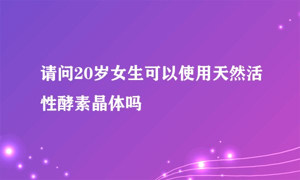 请问20岁女生可以使用天然活性酵素晶体吗