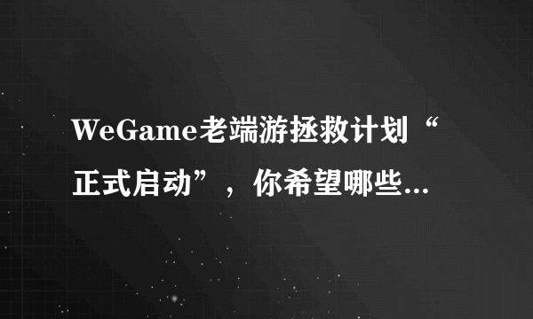 WeGame老端游拯救计划“正式启动”,你希望哪些经典端游“复活”?