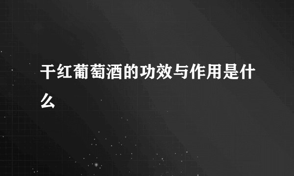 干红葡萄酒的功效与作用是什么