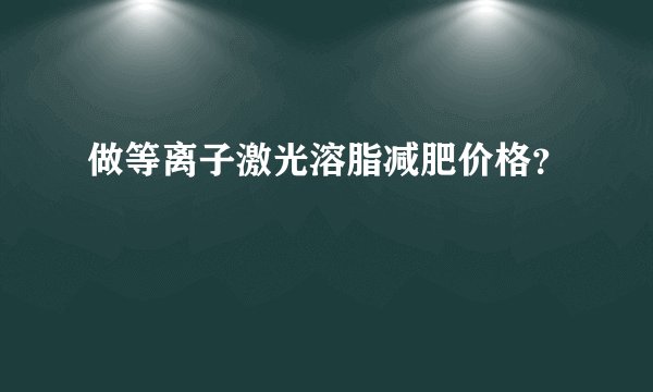 做等离子激光溶脂减肥价格？
