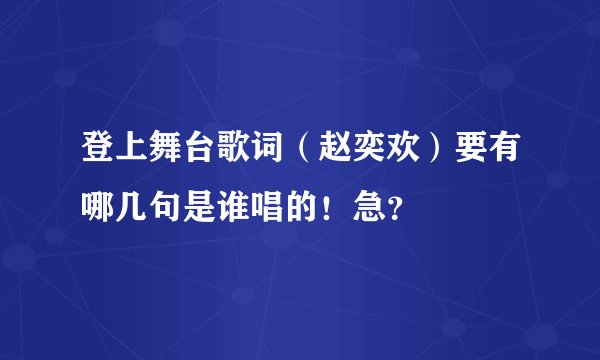 登上舞台歌词(赵奕欢)要有哪几句是谁唱的!急?