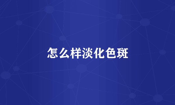 怎么样淡化色斑