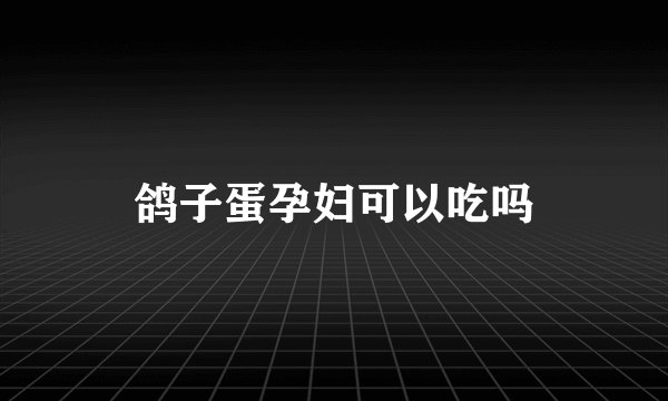 鸽子蛋孕妇可以吃吗