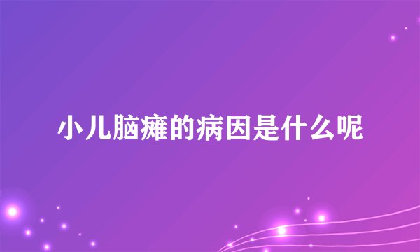 小儿脑瘫的病因是什么呢