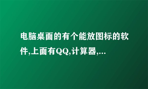 电脑桌面的有个能放图标的软件,上面有QQ,计算器,控制面板的那个软件叫什么名字?