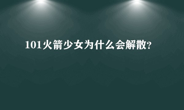 101火箭少女为什么会解散？