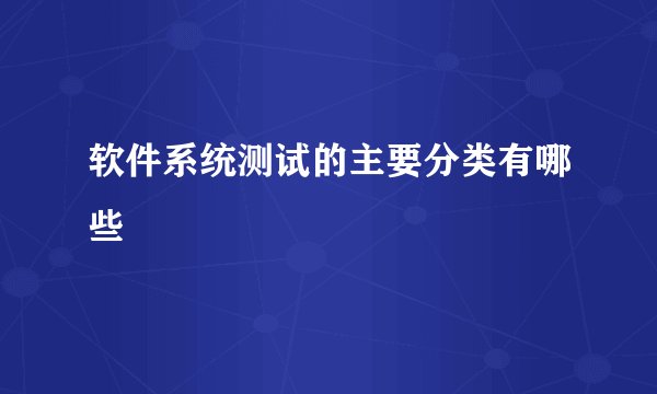 软件系统测试的主要分类有哪些