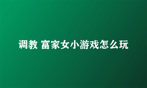 调教 富家女小游戏怎么玩