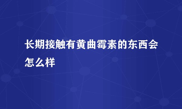 长期接触有黄曲霉素的东西会怎么样