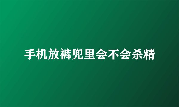 手机放裤兜里会不会杀精