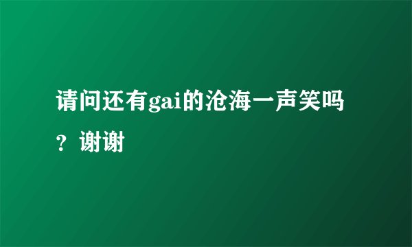 请问还有gai的沧海一声笑吗？谢谢