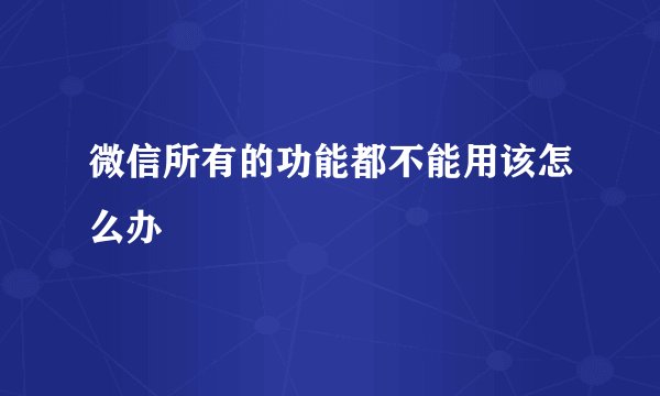 微信所有的功能都不能用该怎么办