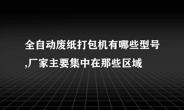全自动废纸打包机有哪些型号,厂家主要集中在那些区域