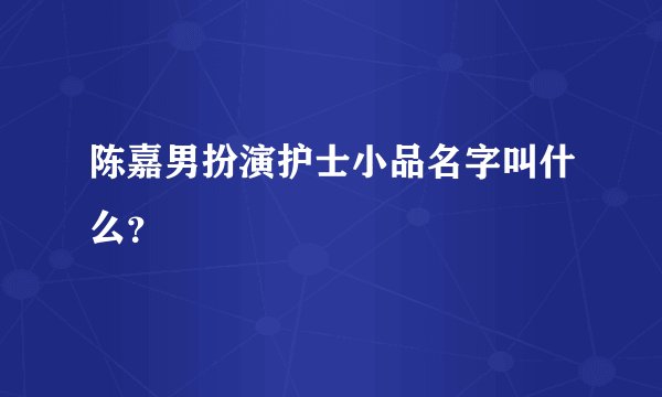 陈嘉男扮演护士小品名字叫什么？