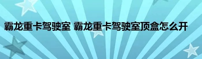 霸龙重卡驾驶室 霸龙重卡驾驶室顶盒怎么开