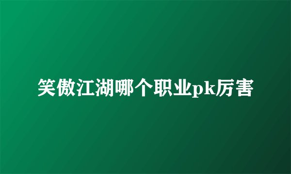 笑傲江湖哪个职业pk厉害