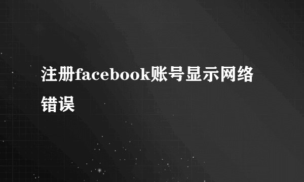 注册facebook账号显示网络错误