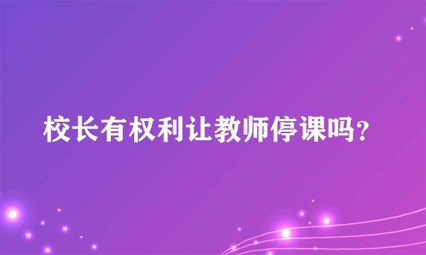 校长有权利让教师停课吗？